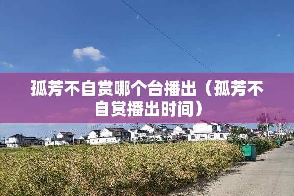 孤芳不自赏哪个台播出（孤芳不自赏播出时间）