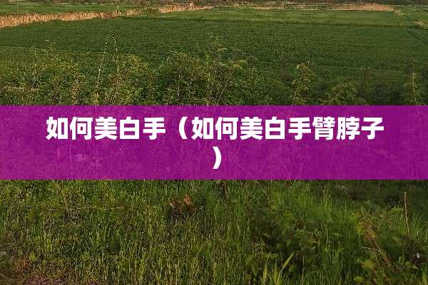 如何美白手（如何美白手臂脖子）