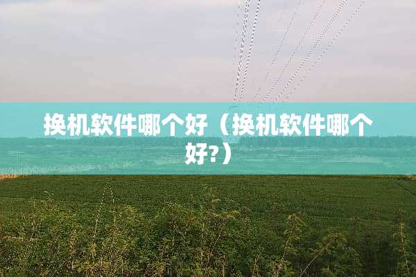 换机软件哪个好（换机软件哪个好?）