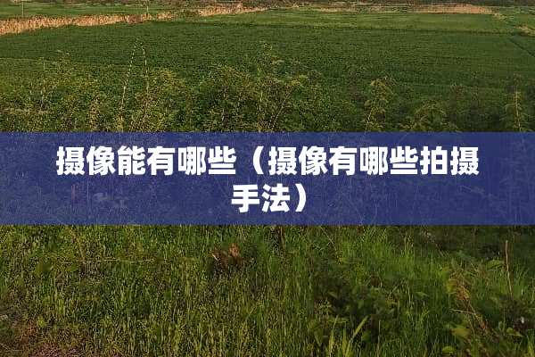 摄像能有哪些（摄像有哪些拍摄手法）