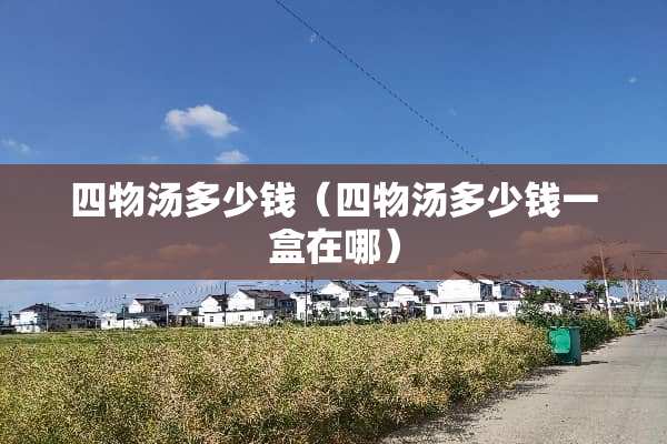 四物汤多少钱（四物汤多少钱一盒在哪）