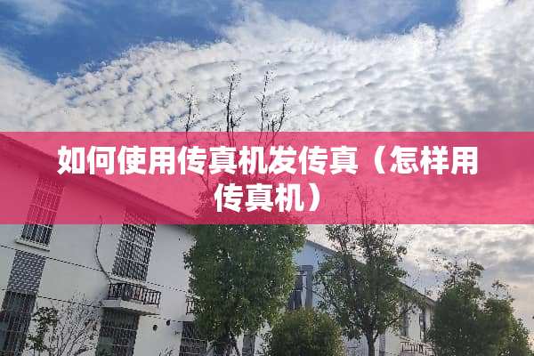如何使用传真机发传真（怎样用传真机）