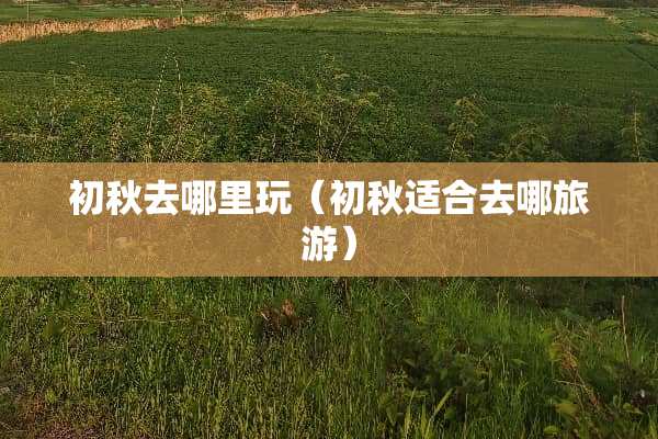 初秋去哪里玩（初秋适合去哪旅游）