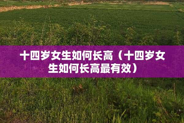 十四岁女生如何长高（十四岁女生如何长高最有效）