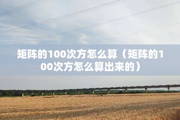 矩阵的100次方怎么算（矩阵的100次方怎么算出来的）