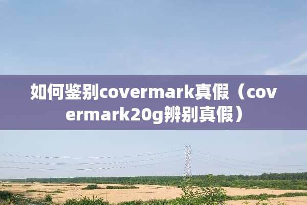如何鉴别covermark真假（covermark20g辨别真假）