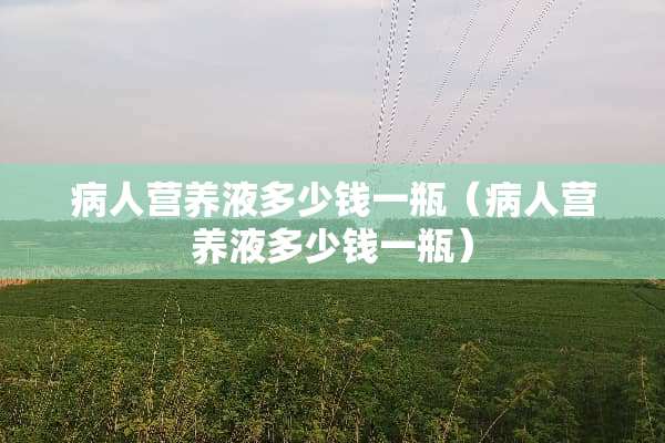 病人营养液多少钱一瓶（病人营养液多少钱一瓶）