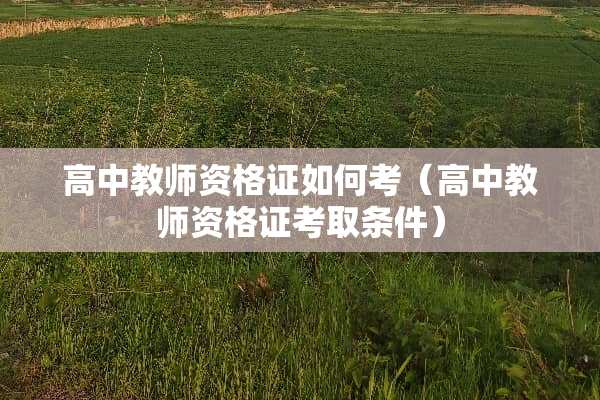 高中教师资格证如何考（高中教师资格证考取条件）