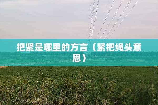 把紧是哪里的方言（紧把绳头意思）