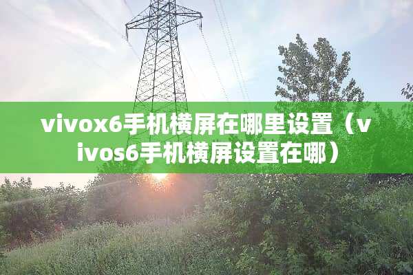 vivox6手机横屏在哪里设置（vivos6手机横屏设置在哪）