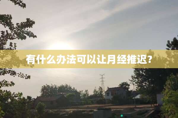 有什么办法可以让月经推迟？