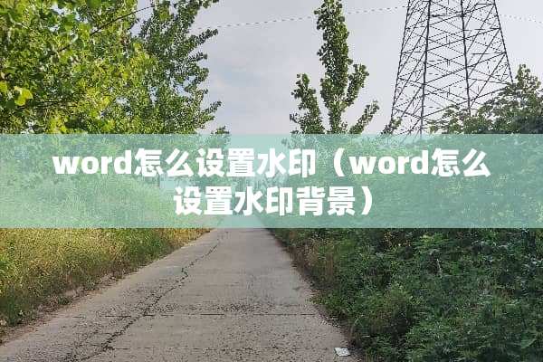 word怎么设置水印（word怎么设置水印背景）