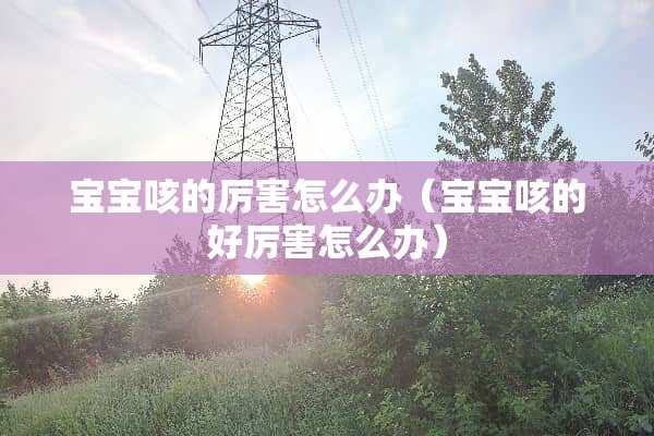 宝宝咳的厉害怎么办（宝宝咳的好厉害怎么办）