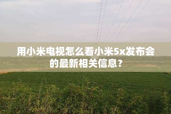 用小米电视怎么看小米5x发布会的最新相关信息？