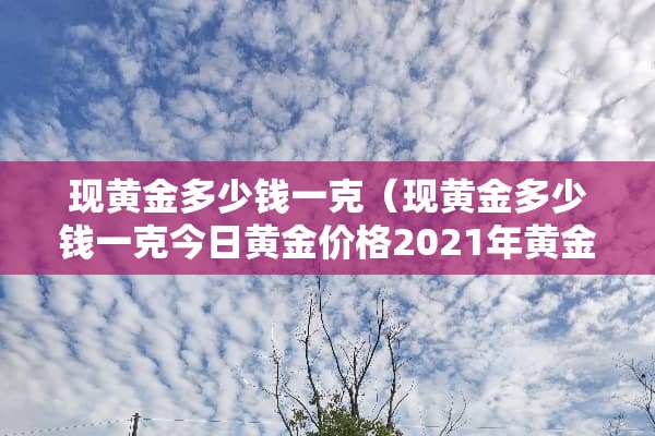 现黄金多少钱一克（现黄金多少钱一克今日黄金价格2021年黄金行情）