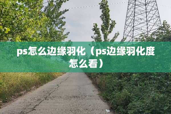ps怎么边缘羽化（ps边缘羽化度怎么看）