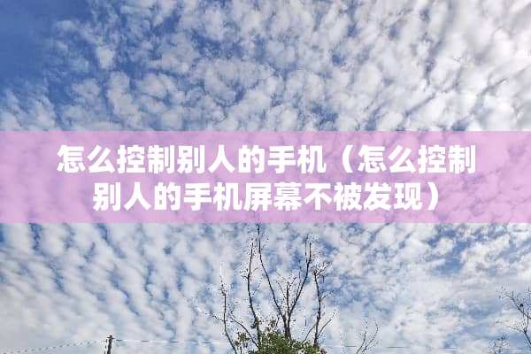 怎么控制别人的手机（怎么控制别人的手机屏幕不被发现）