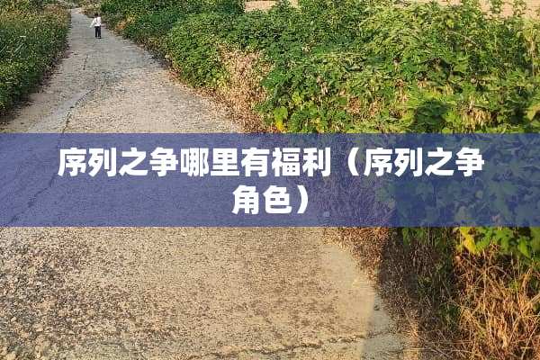 序列之争哪里有福利（序列之争角色）
