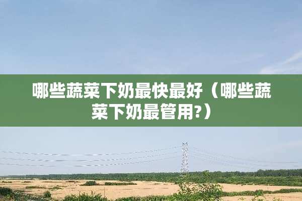 哪些蔬菜下奶最快最好（哪些蔬菜下奶最管用?）