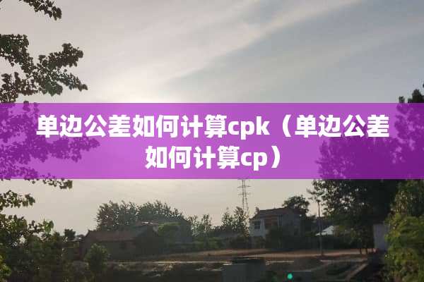 单边公差如何计算cpk（单边公差如何计算cp）