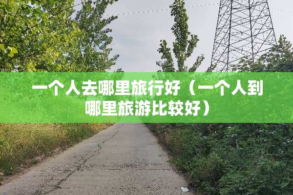 一个人去哪里旅行好（一个人到哪里旅游比较好）
