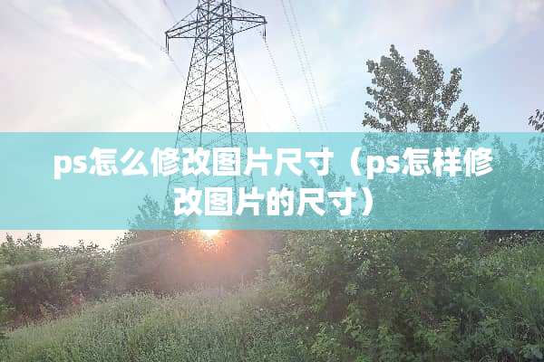 ps怎么修改图片尺寸（ps怎样修改图片的尺寸）