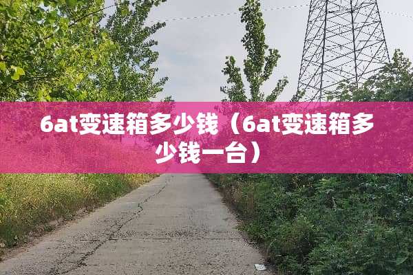 6at变速箱多少钱（6at变速箱多少钱一台）