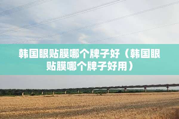 韩国眼贴膜哪个牌子好（韩国眼贴膜哪个牌子好用）