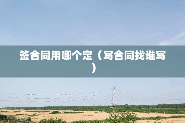 签合同用哪个定（写合同找谁写）