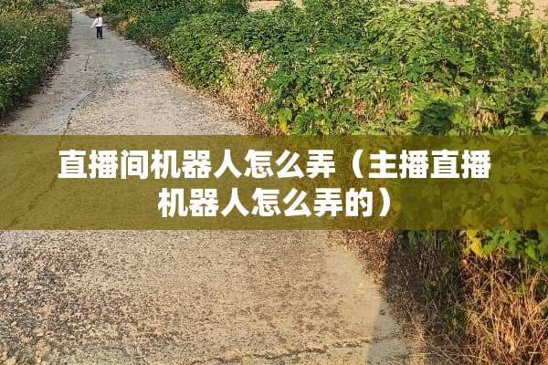 直播间机器人怎么弄（主播直播机器人怎么弄的）