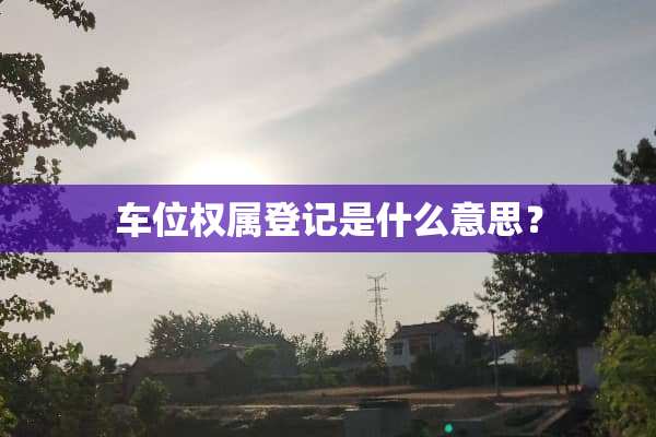 车位权属登记是什么意思？
