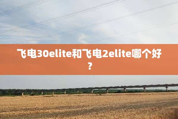 飞电30elite和飞电2elite哪个好？