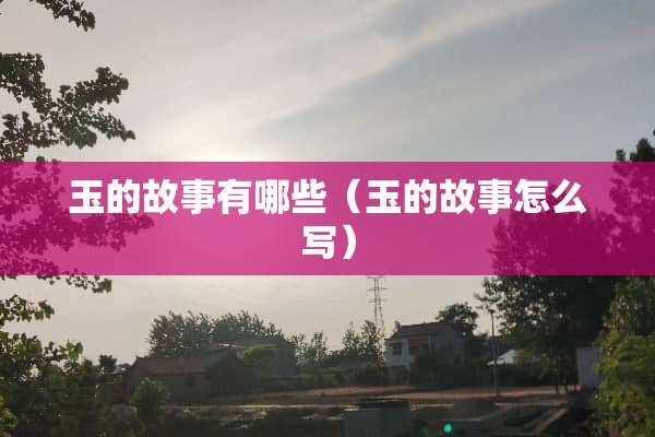 玉的故事有哪些（玉的故事怎么写）