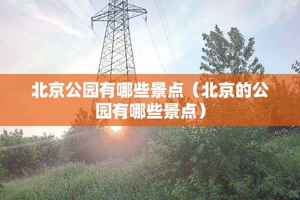 北京公园有哪些景点（北京的公园有哪些景点）