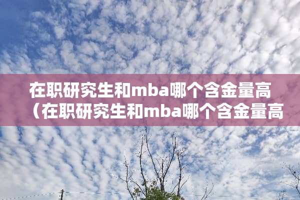 在职研究生和mba哪个含金量高（在职研究生和mba哪个含金量高些）