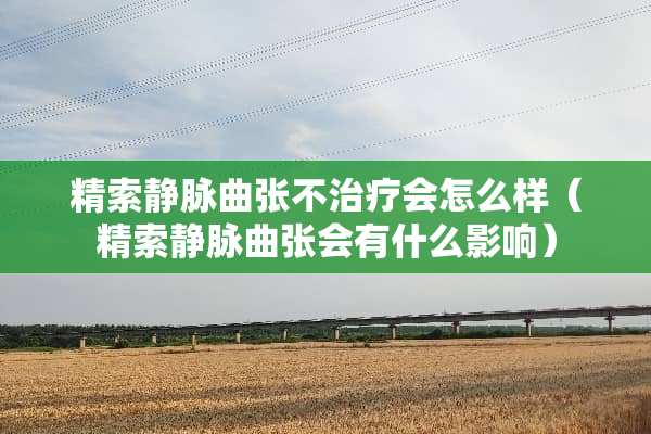 精索静脉曲张不治疗会怎么样（精索静脉曲张会有什么影响）