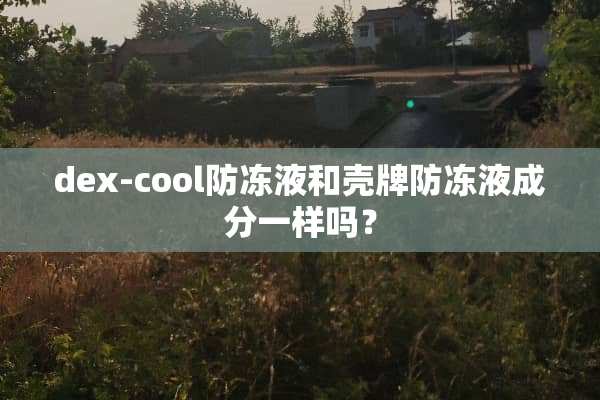 dex-cool防冻液和壳牌防冻液成分一样吗？