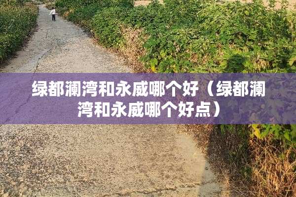 绿都澜湾和永威哪个好（绿都澜湾和永威哪个好点）