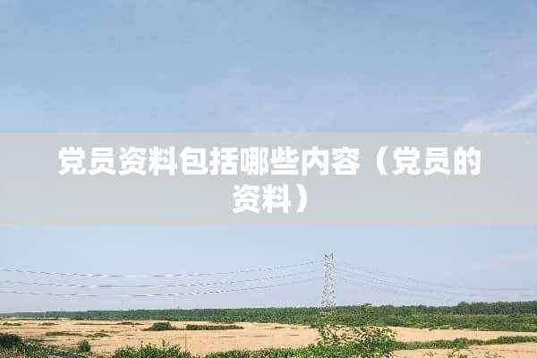 *员资料包括哪些内容（*员的资料）