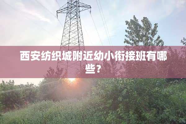 西安纺织城附近幼小衔**有哪些？