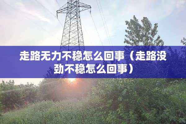 走路无力不稳怎么回事（走路没劲不稳怎么回事）