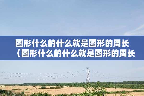 图形什么的什么就是图形的周长（图形什么的什么就是图形的周长?）