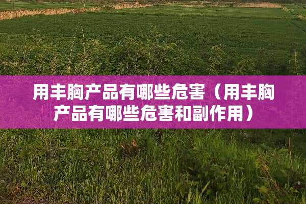 用丰胸产品有哪些危害（用丰胸产品有哪些危害和副作用）