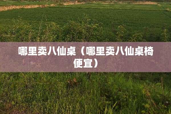 哪里卖八仙桌（哪里卖八仙桌椅便宜）