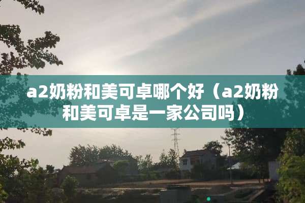 a**粉和美可卓哪个好（a**粉和美可卓是一家公司吗）