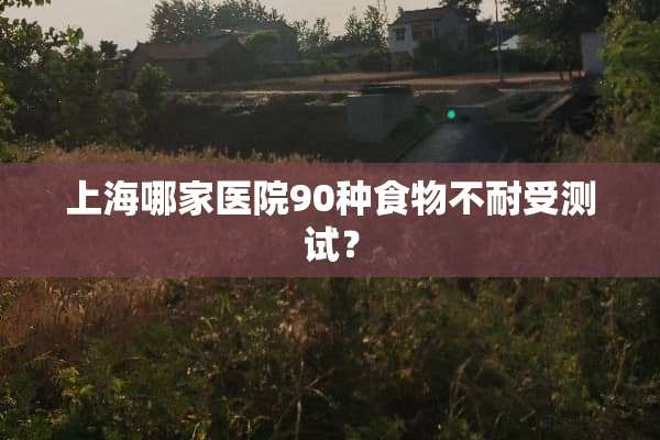 上海哪家医院90种食物不耐受测试？