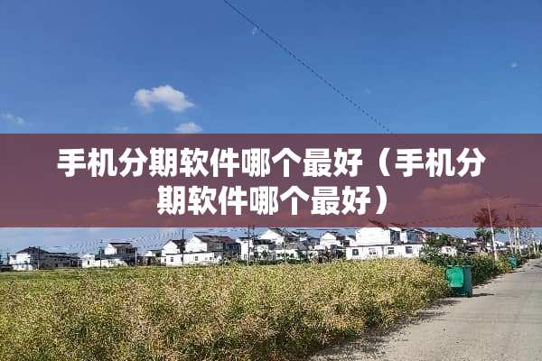 手机分期软件哪个最好（手机分期软件哪个最好）