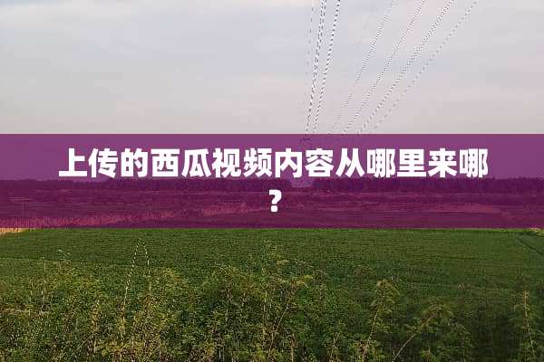 上传的西瓜视频内容从哪里来哪？