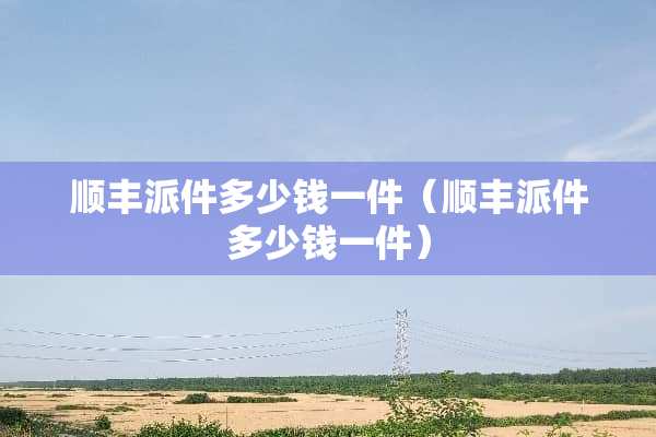 顺丰派件多少钱一件（顺丰派件多少钱一件）