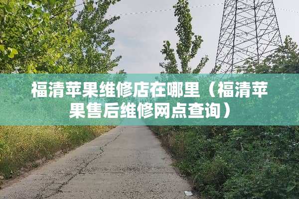 福清苹果维修店在哪里（福清苹果售后维修网点查询）